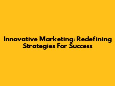 Innovative Marketing: Redefining Strategies For Success