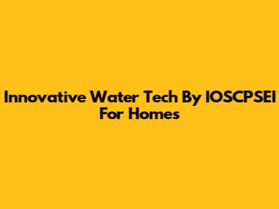 Innovative Water Tech By IOSCPSEI For Homes