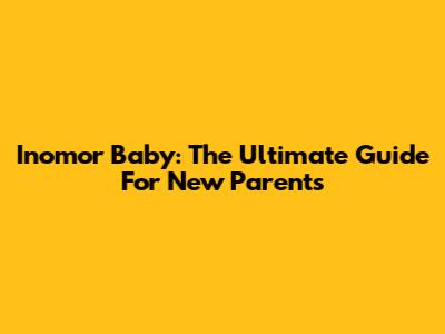 Inomor Baby: The Ultimate Guide For New Parents