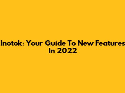 Inotok: Your Guide To New Features In 2022