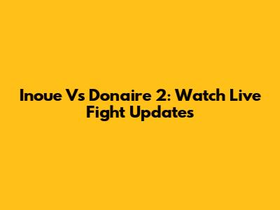Inoue Vs Donaire 2: Watch Live Fight Updates