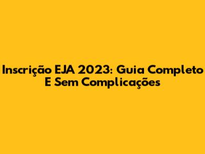 Inscrição EJA 2023: Guia Completo E Sem Complicações