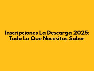 Inscripciones La Descarga 2025: Todo Lo Que Necesitas Saber
