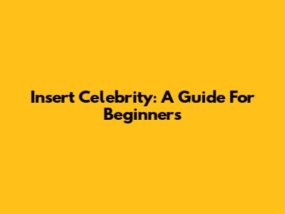 Insert Celebrity: A Guide For Beginners