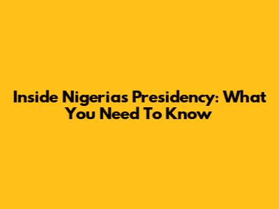 Inside Nigeria's Presidency: What You Need To Know