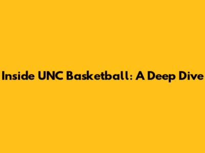 Inside UNC Basketball: A Deep Dive
