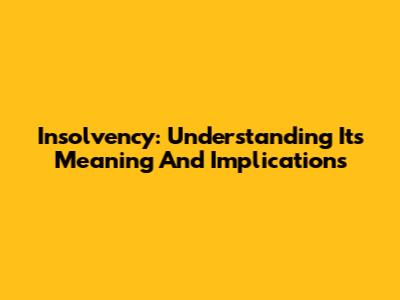 Insolvency: Understanding Its Meaning And Implications