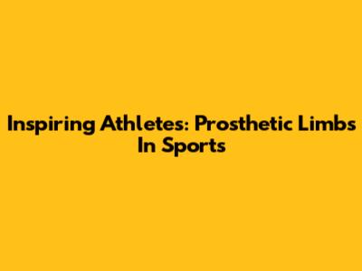Inspiring Athletes: Prosthetic Limbs In Sports