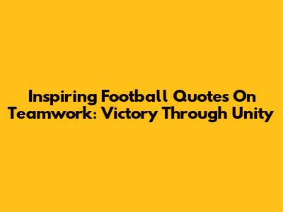 Inspiring Football Quotes On Teamwork: Victory Through Unity