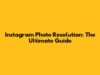 Instagram Photo Resolution: The Ultimate Guide