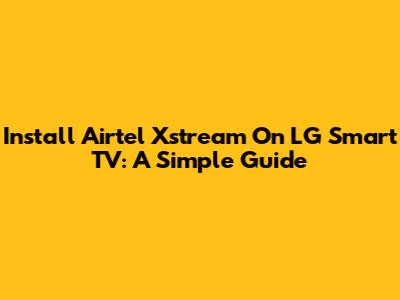 Install Airtel Xstream On LG Smart TV: A Simple Guide
