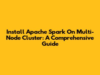 Install Apache Spark On Multi-Node Cluster: A Comprehensive Guide