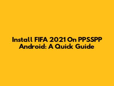 Install FIFA 2021 On PPSSPP Android: A Quick Guide