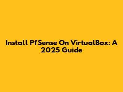 Install PfSense On VirtualBox: A 2025 Guide