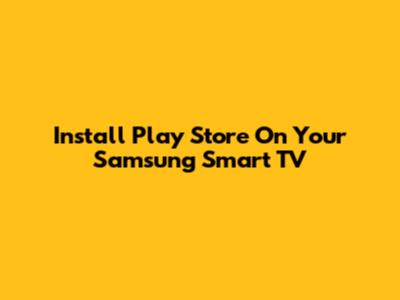 Install Play Store On Your Samsung Smart TV