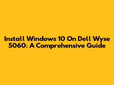 Install Windows 10 On Dell Wyse 5060: A Comprehensive Guide