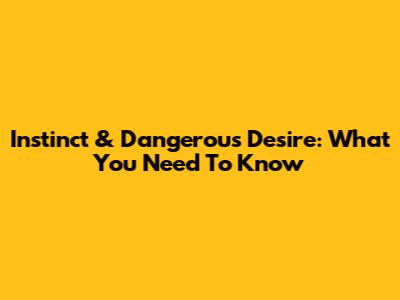 Instinct & Dangerous Desire: What You Need To Know