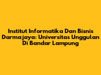 Institut Informatika Dan Bisnis Darmajaya: Universitas Unggulan Di Bandar Lampung