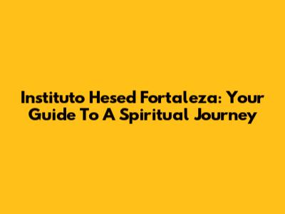 Instituto Hesed Fortaleza: Your Guide To A Spiritual Journey