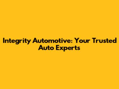 Integrity Automotive: Your Trusted Auto Experts