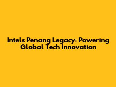 Intel's Penang Legacy: Powering Global Tech Innovation