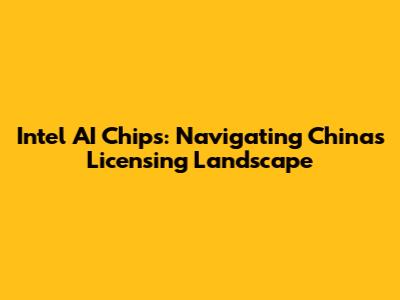 Intel AI Chips: Navigating China's Licensing Landscape