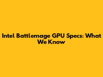 Intel Battlemage GPU Specs: What We Know