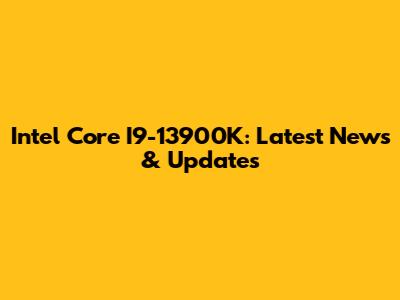 Intel Core I9-13900K: Latest News & Updates