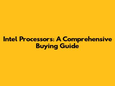 Intel Processors: A Comprehensive Buying Guide