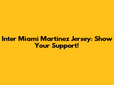 Inter Miami Martinez Jersey: Show Your Support!