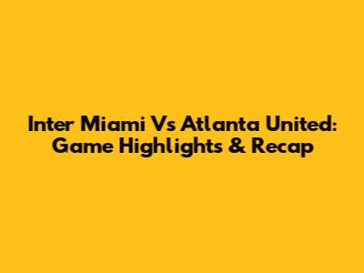 Inter Miami Vs Atlanta United: Game Highlights & Recap