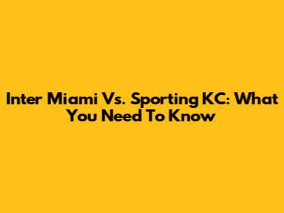 Inter Miami Vs. Sporting KC: What You Need To Know