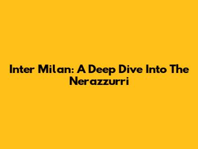 Inter Milan: A Deep Dive Into The *Nerazzurri*
