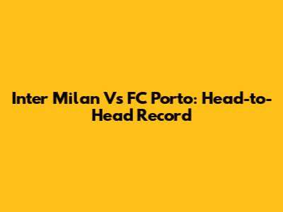 Inter Milan Vs FC Porto: Head-to-Head Record