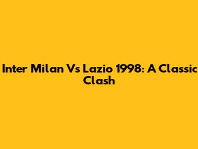 Inter Milan Vs Lazio 1998: A Classic Clash