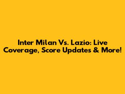 Inter Milan Vs. Lazio: Live Coverage, Score Updates & More!