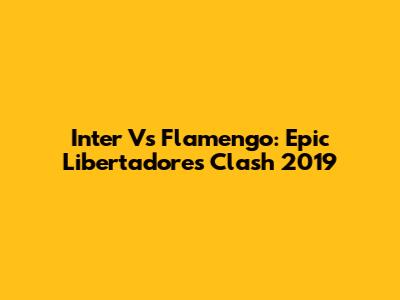 Inter Vs Flamengo: Epic Libertadores Clash 2019