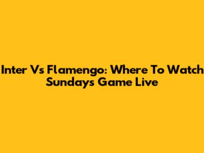 Inter Vs Flamengo: Where To Watch Sunday's Game Live