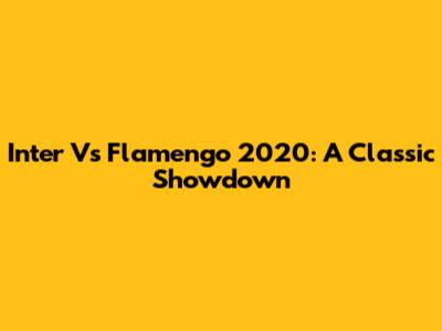 Inter Vs Flamengo 2020: A Classic Showdown
