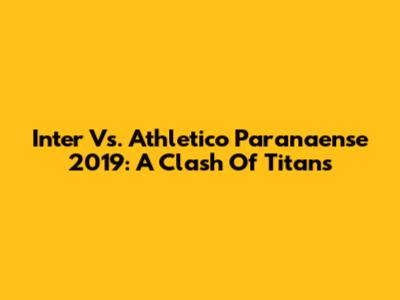 Inter Vs. Athletico Paranaense 2019: A Clash Of Titans