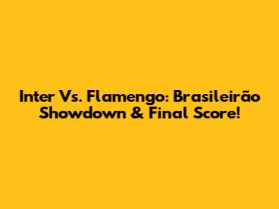 Inter Vs. Flamengo: Brasileirão Showdown & Final Score!