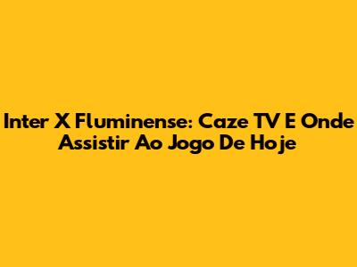 Inter X Fluminense: Caze TV E Onde Assistir Ao Jogo De Hoje