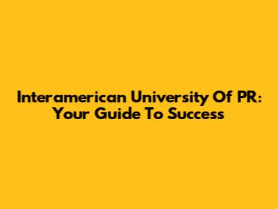 Interamerican University Of PR: Your Guide To Success