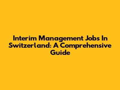 Interim Management Jobs In Switzerland: A Comprehensive Guide