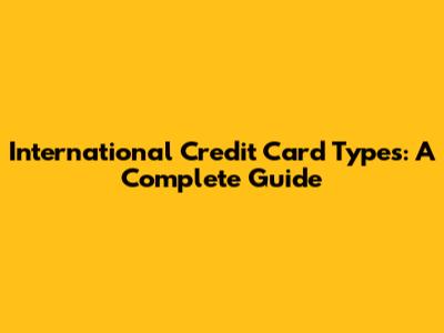 International Credit Card Types: A Complete Guide