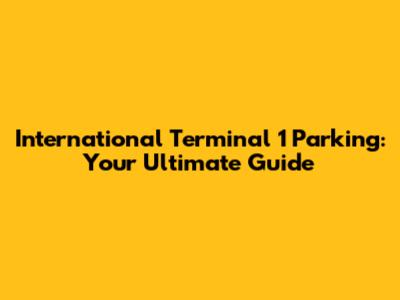 International Terminal 1 Parking: Your Ultimate Guide