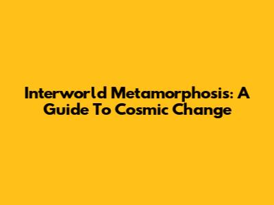 Interworld Metamorphosis: A Guide To Cosmic Change
