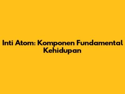 Inti Atom: Komponen Fundamental Kehidupan