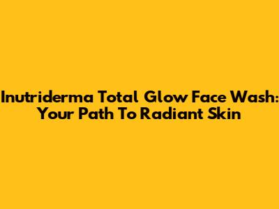 Inutriderma Total Glow Face Wash: Your Path To Radiant Skin