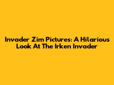 Invader Zim Pictures: A Hilarious Look At The Irken Invader